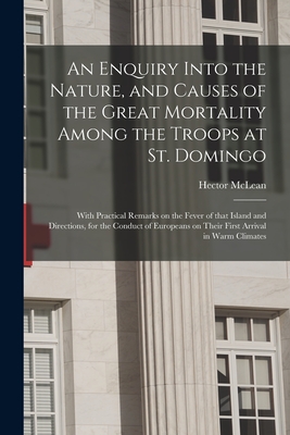 An Enquiry Into the Nature, and Causes of the Great Mortality Among the Troops at St. Domingo : With Practical Remarks on the Fever of That Island and
