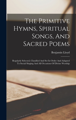 The Primitive Hymns, Spiritual Songs, And Sacred Poems: Regularly Selected, Classified And Set In Order And Adapted To Social Singing And All Occasion