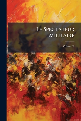 Le Spectateur Militaire; Volume 36