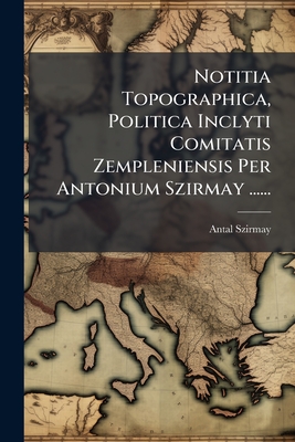 Notitia Topographica, Politica Inclyti Comitatis Zempleniensis Per Antonium Szirmay ......