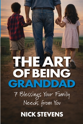 The Art of Being Granddad:  Seven Blessings Your Family Needs from You