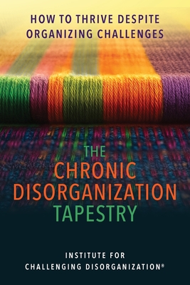 The Chronic Disorganization Tapestry  How to Thrive Despite Organizing Challenges: How to Thrive Despite Organizing Challenges