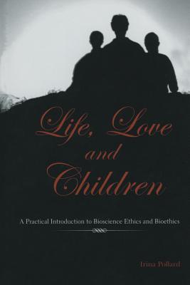 Life, Love and Children : A Practical Introduction to Bioscience Ethics and Bioethics