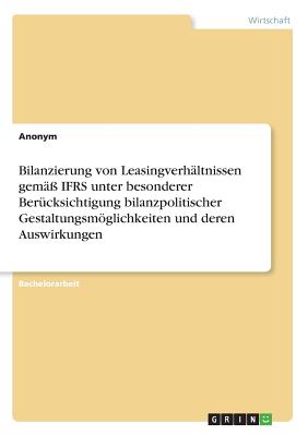 Bilanzierung von Leasingverhältnissen gemäß IFRS unter besonderer Berücksichtigung bilanzpolitischer Gestaltungsmöglichkeiten und deren Auswirkungen
