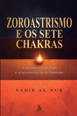 Zoroastrismo e os sete chakras: A Geometria do Fogo e a Reconstrução do Humano: Um Guia Prático de Autodomínio, Ética de Zaratustra e Alinhamento Ener