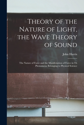 Theory of the Nature of Light, the Wave Theory of Sound [microform] : the Nature of Force and the Manifestation of Force in Th Phenomena Belonging to