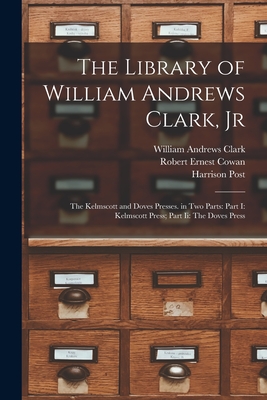 The Library of William Andrews Clark, Jr: The Kelmscott and Doves Presses. in Two Parts: Part I: Kelmscott Press; Part Ii: The Doves Press