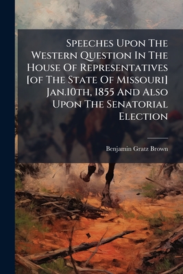 Speeches Upon The Western Question In The House Of Representatives [of The State Of Missouri] Jan.10th, 1855 And Also Upon The Senatorial Election: De