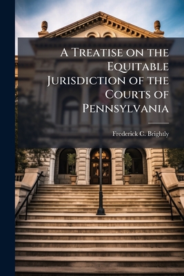 A Treatise on the Equitable Jurisdiction of the Courts of Pennsylvania: With Notes of Pleading and Practice in Equity and an Appendix of Practical For