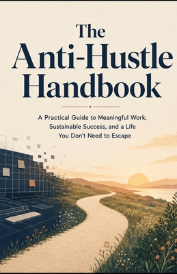 The Anti-Hustle Handbook: A Practical Guide to Meaningful Work, Sustainable Success, and a Life You Don't Need to Escape