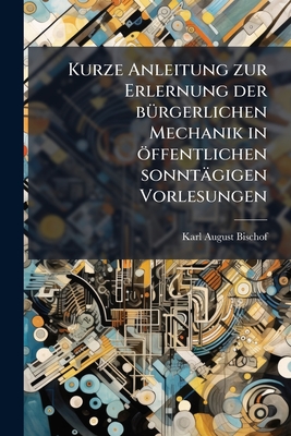 Kurze Anleitung zur Erlernung der bürgerlichen Mechanik in öffentlichen sonntägigen Vorlesungen