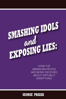 Smashing Idols and Exposing Lies: How the American People are Being Deceived About Virtually Everything