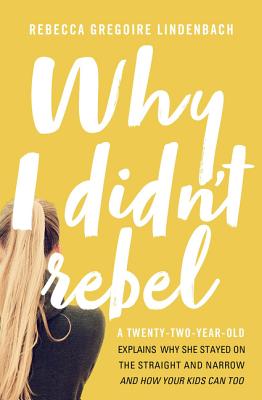 The Why I Didn't Rebel: A Twenty-Two-Year-Old Explains Why She Stayed on the Straight and Narrow---And How Your Kids Can Too
