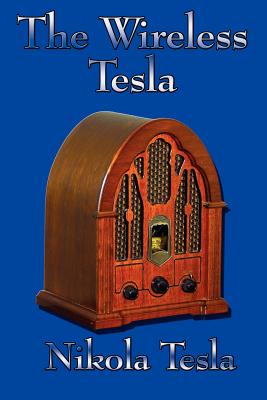 The Wireless Tesla - The Pioneering Essays, Lectures, and Experiments That Helped Shape Radio and Wireless Communication