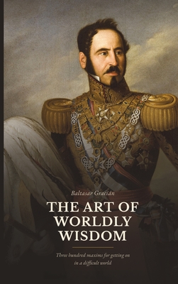 The Art of Worldly Wisdom: Three Hundred Maxims for Getting On in a Difficult World