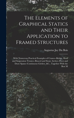 The Elements of Graphical Statics and Their Application to Framed Structures: With Numerous Practical Examples of Cranes--Bridge, Roof and Suspension