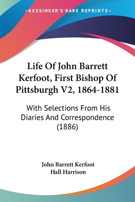 Life Of John Barrett Kerfoot, First Bishop Of Pittsburgh V2, 1864-1881: With Selections From His Diaries And Correspondence (1886)