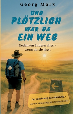 Und plötzlich war da ein Weg : Gedanken ändern alles - wenn du sie lässt:Der Jakobsweg als Lebensweg - ein Mutmachbuch über Neuanfang, innere Stärke u