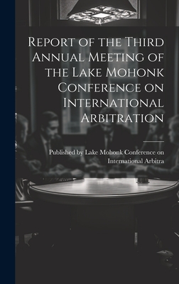 Report of the Third Annual Meeting of the Lake Mohonk Conference on International Arbitration