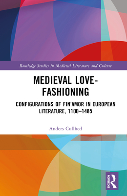 Medieval Love-Fashioning: Configurations of Fin'Amor in European Literature, 1100-1485