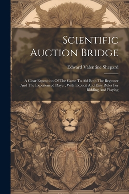 Scientific Auction Bridge: A Clear Exposition Of The Game To Aid Both The Beginner And The Experienced Player, With Explicit And Easy Rules For Biddin