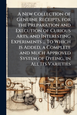 A New Collection of Genuine Receipts, for the Preparation and Execution of Curious Arts, and Interesting Experiments ... To Which is Added, a Complete
