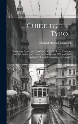 Guide to the Tyrol: Comprising Pedestrian Tours Made in Tyrol, Styria, Carinthia and Salzkammergut, During the Summers of 1852 and 1853. Together With