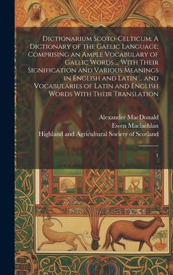 Dictionarium Scoto-celticum: A Dictionary of the Gaelic Language; Comprising an Ample Vocabulary of Gaelic Words ... With Their Signification and Vari