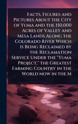 Facts, Figures and Pictures About the City of Yuma and the 150,000 Acres of Valley and Mesa Lands Along the Colorado River Which is Being Reclaimed by