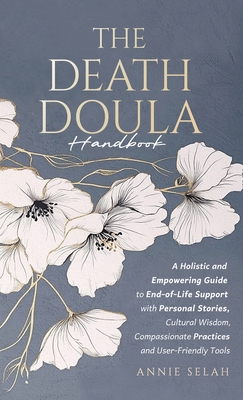 The Death Doula Handbook: A Holistic and Empowering Guide to End-of-Life Support with Personal Stories, Cultural Wisdom, Compassionate Practices and U