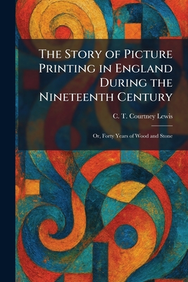 The Story of Picture Printing in England During the Nineteenth Century: Or, Forty Years of Wood and Stone