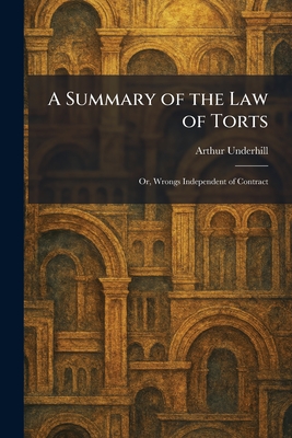 A Summary of the Law of Torts: Or, Wrongs Independent of Contract