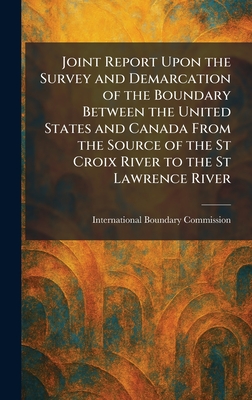 Joint Report Upon the Survey and Demarcation of the Boundary Between the United States and Canada From the Source of the St Croix River to the St Lawr