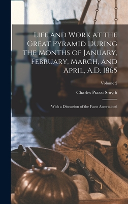 Life and Work at the Great Pyramid During the Months of January, February, March, and April, A.D. 1865: With a Discussion of the Facts Ascertained; Vo