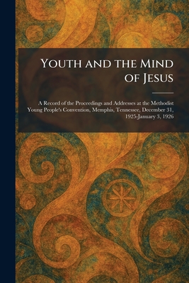 Youth and the Mind of Jesus: A Record of the Proceedings and Addresses at the Methodist Young People's Convention, Memphis, Tennessee, December 31, 19