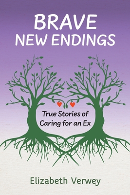 Brave New Endings: True Stories of Caring for an Ex