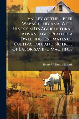 Valley of the Upper Wabash, Indiana, With Hints on Its Agricultural Advantages; Plan of a Dwelling, Estimates of Cultivation, and Notices of Labor-sav