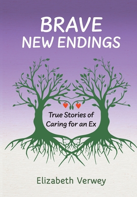 Brave New Endings: True Stories of Caring for an Ex