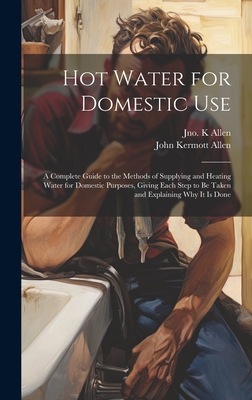 Hot Water for Domestic Use: A Complete Guide to the Methods of Supplying and Heating Water for Domestic Purposes, Giving Each Step to Be Taken and Exp