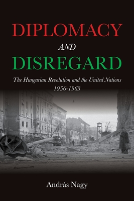 Diplomacy and Disregard: The Hungarian Revolution and the United Nations 1956-1963