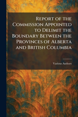 Report of the Commission Appointed to Delimit the Boundary Between the Provinces of Alberta and British Columbia