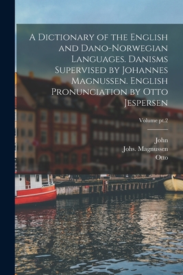 A Dictionary of the English and Dano-Norwegian Languages. Danisms Supervised by Johannes Magnussen. English Pronunciation by Otto Jespersen; Volume pt