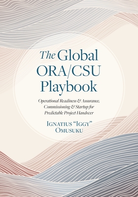 The Global ORA/CSU Playbook: Operational Readiness & Assurance, Commissioning & Startup for Predictable Project Handover
