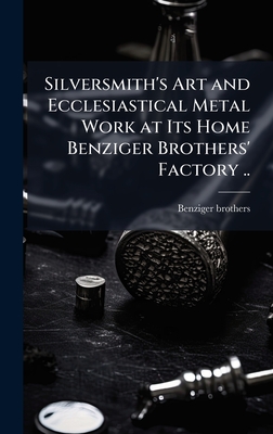 Silversmith's Art and Ecclesiastical Metal Work at Its Home Benziger Brothers' Factory ..