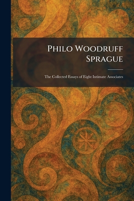 Philo Woodruff Sprague: The Collected Essays of Eight Intimate Associates