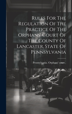 Rules For The Regulation Of The Practice Of The Orphans' Court Of The County Of Lancaster, State Of Pennsylvania