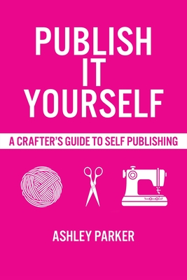 Publish It Yourself: A Crafter's DIY Guide To Self-Publishing