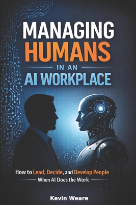 Managing Humans in an AI Workplace: How to Lead, Decide, and Develop People When AI Does the Work
