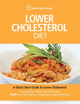 Lower Cholesterol Diet: A Quick Start Guide To Lowering Your Cholesterol, Improving Your Health and Feeling Great. Plus Over 100 Delicious Cholesterol