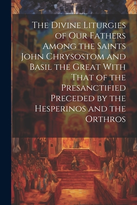 The Divine Liturgies of Our Fathers Among the Saints John Chrysostom and Basil the Great With That of the Presanctified Preceded by the Hesperinos and
